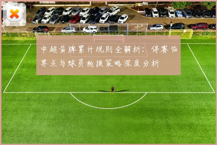 中超黄牌累计规则全解析:停赛临界点与球员轮换策略深度分析