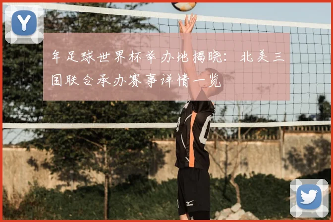 年足球世界杯举办地揭晓:北美三国联合承办赛事详情一览