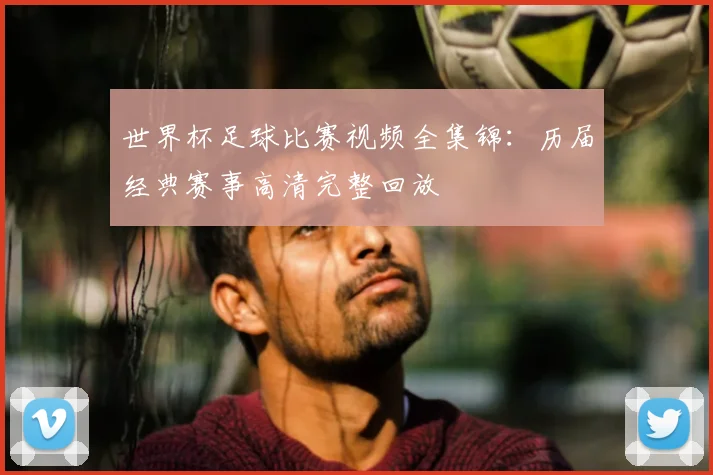 世界杯足球比赛视频全集锦:历届经典赛事高清完整回放