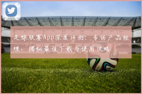 足球联赛App深度评测：专访产品经理，揭秘最佳下载与使用攻略