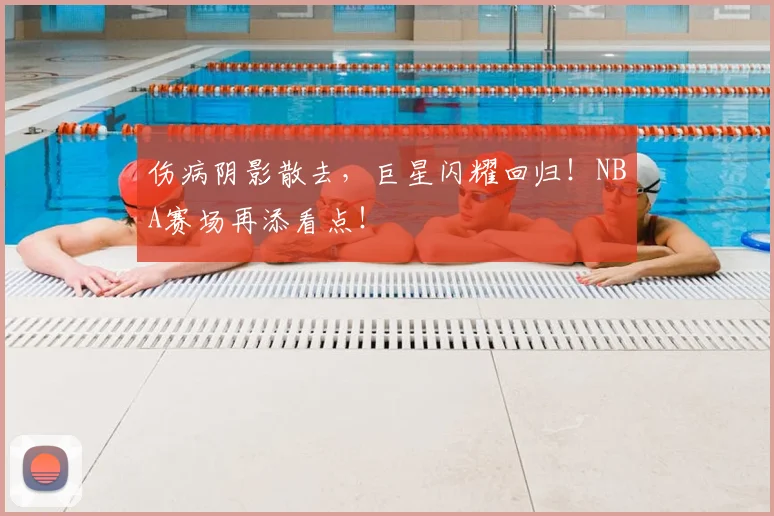 伤病阴影散去,巨星闪耀回归!NBA赛场再添看点!