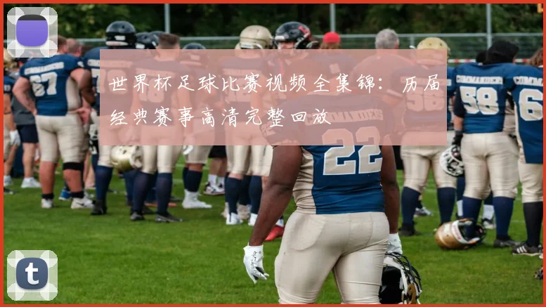 世界杯足球比赛视频全集锦:历届经典赛事高清完整回放