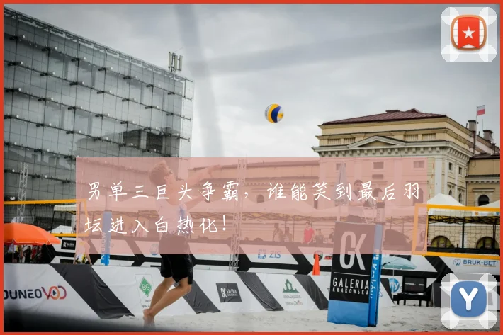 男单三巨头争霸,谁能笑到最后羽坛进入白热化!