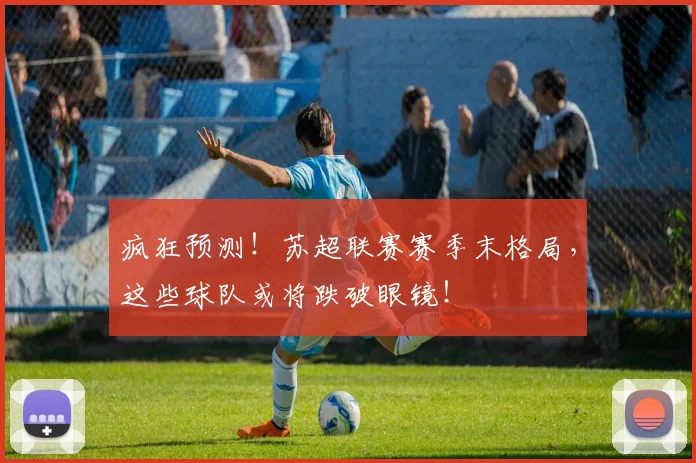 疯狂预测!苏超联赛赛季末格局,这些球队或将跌破眼镜!