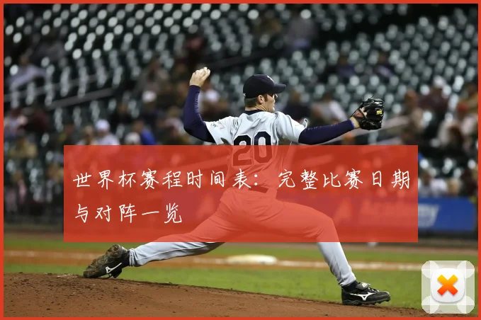 世界杯赛程时间表:完整比赛日期与对阵一览