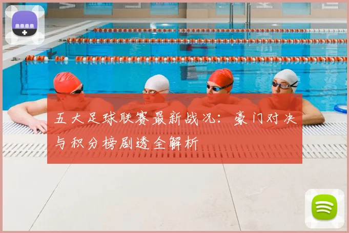 五大足球联赛最新战况：豪门对决与积分榜剧透全解析