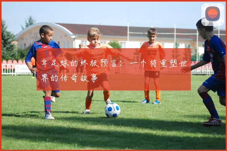 年足球的终极预言:一个将重塑世界的传奇故事