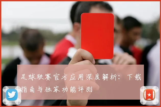 足球联赛官方应用深度解析:下载指南与独家功能评测