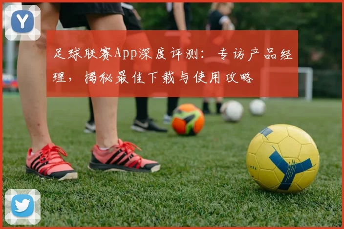 足球联赛App深度评测:专访产品经理,揭秘最佳下载与使用攻略