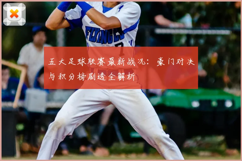 五大足球联赛最新战况：豪门对决与积分榜剧透全解析