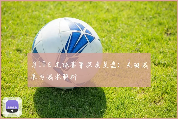 月10日足球赛事深度复盘：关键战果与战术解析